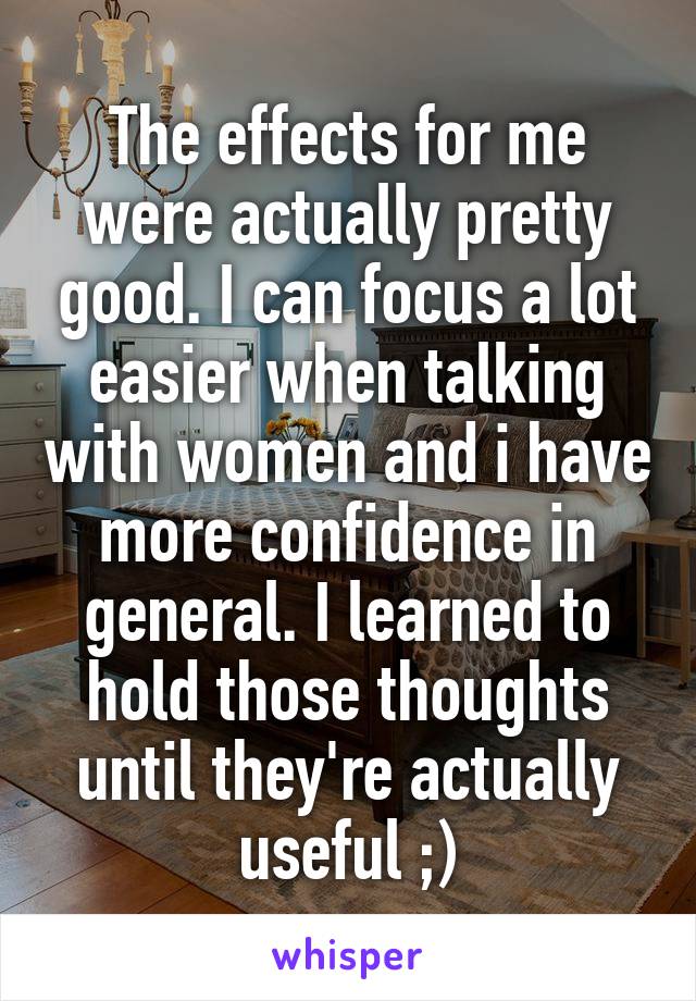 The effects for me were actually pretty good. I can focus a lot easier when talking with women and i have more confidence in general. I learned to hold those thoughts until they're actually useful ;)