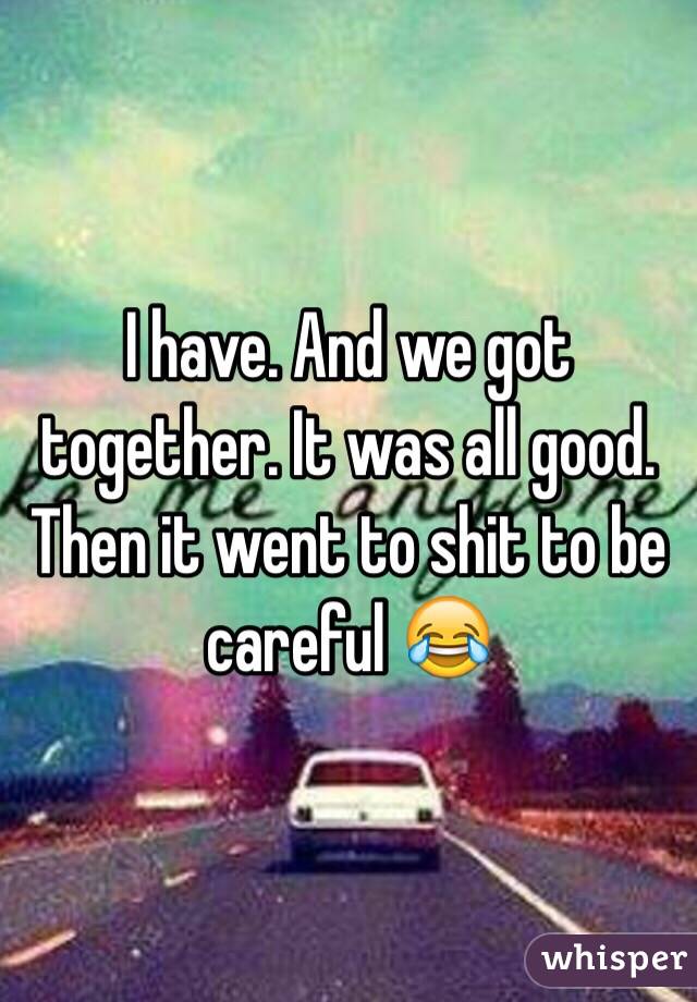 I have. And we got together. It was all good. Then it went to shit to be careful 😂