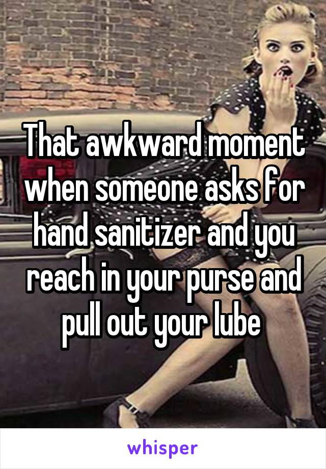 That awkward moment when someone asks for hand sanitizer and you reach in your purse and pull out your lube 