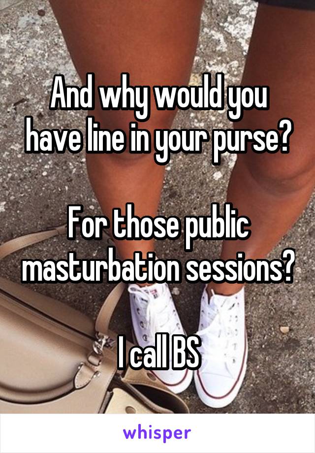 And why would you have line in your purse?

For those public masturbation sessions?

I call BS