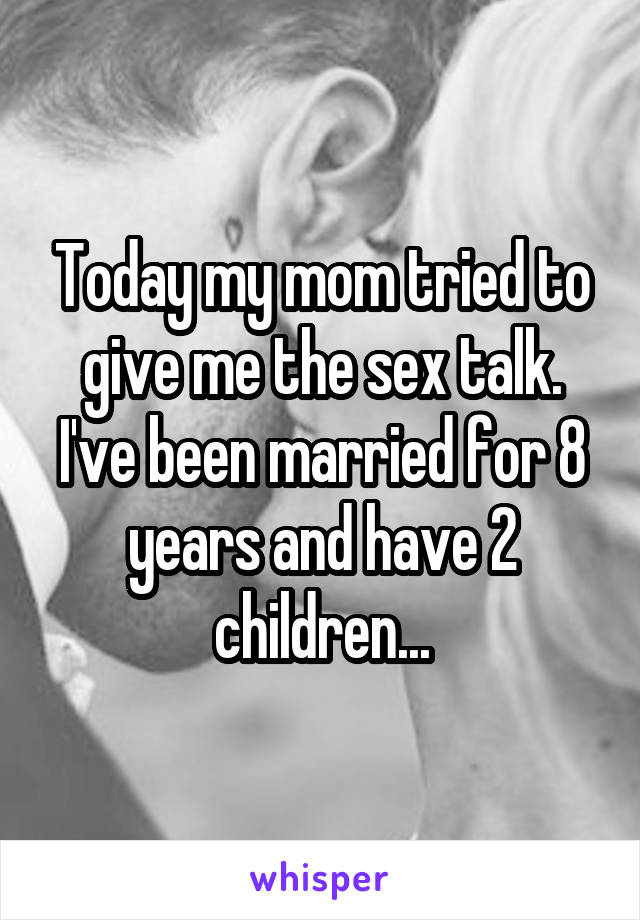 Today my mom tried to give me the sex talk. I've been married for 8 years and have 2 children...