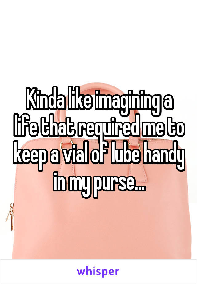 Kinda like imagining a life that required me to keep a vial of lube handy in my purse...