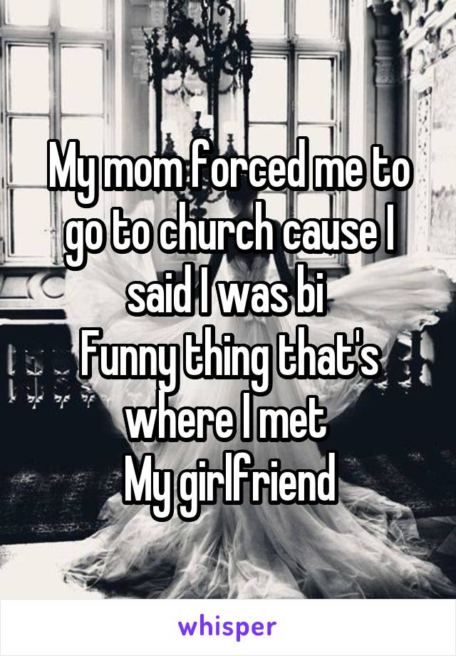 My mom forced me to go to church cause I said I was bi 
Funny thing that's where I met 
My girlfriend