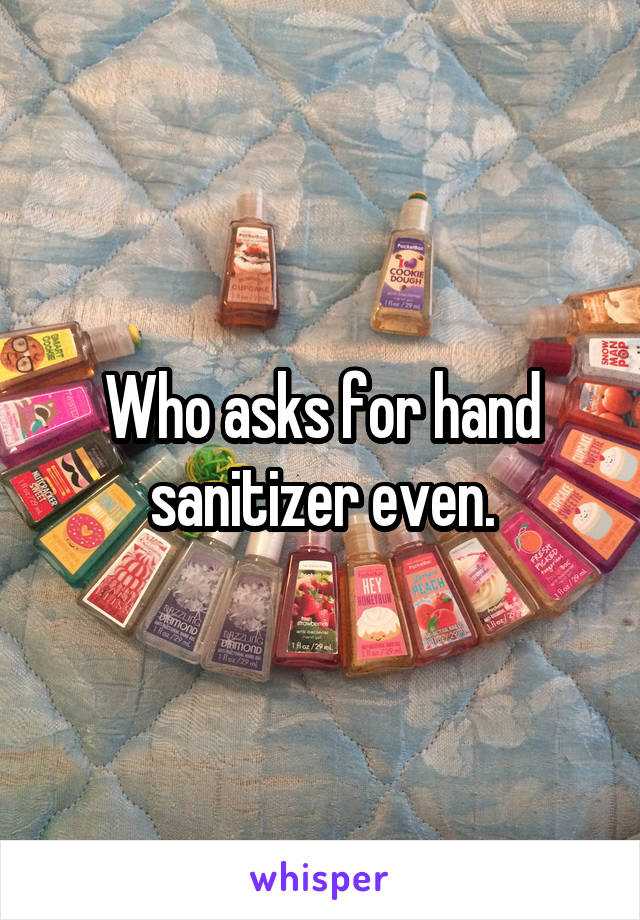 Who asks for hand sanitizer even.