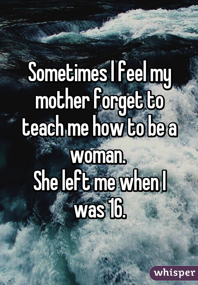 Sometimes l feel my mother forget to teach me how to be a woman. 
She left me when I was 16.