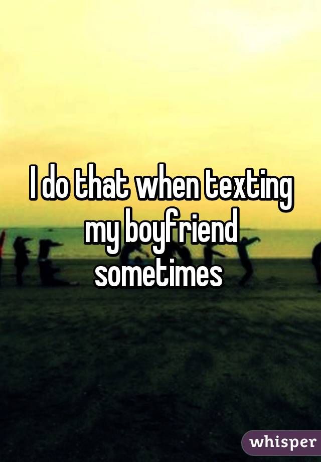 I do that when texting my boyfriend sometimes 