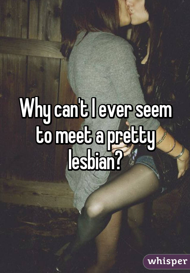 Why can't I ever seem to meet a pretty lesbian?