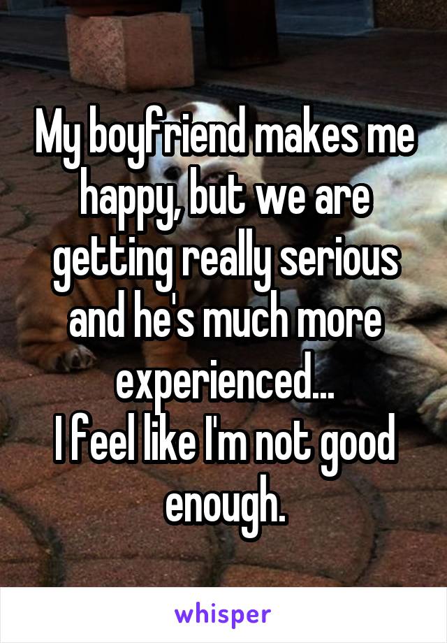 My boyfriend makes me happy, but we are getting really serious and he's much more experienced...
I feel like I'm not good enough.
