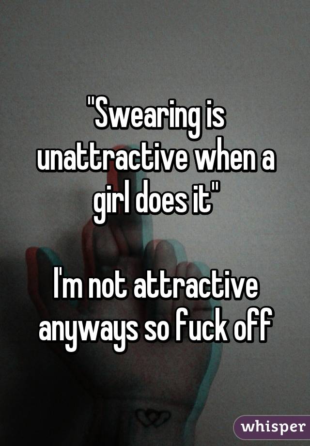 "Swearing is unattractive when a girl does it"

I'm not attractive anyways so fuck off