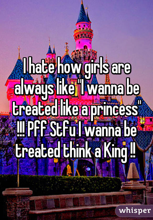 I hate how girls are always like "I wanna be treated like a princess" !!! Pff Stfu I wanna be treated think a King !! 