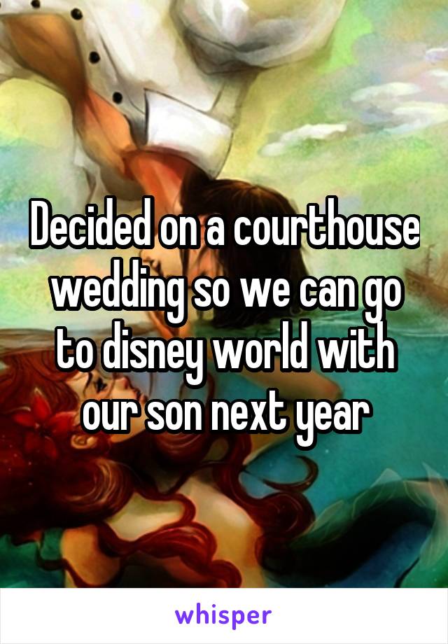 Decided on a courthouse wedding so we can go to disney world with our son next year