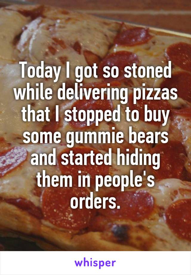 Today I got so stoned while delivering pizzas that I stopped to buy some gummie bears and started hiding them in people's orders.