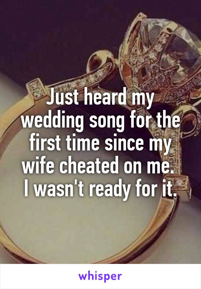 Just heard my wedding song for the first time since my wife cheated on me. 
I wasn't ready for it.