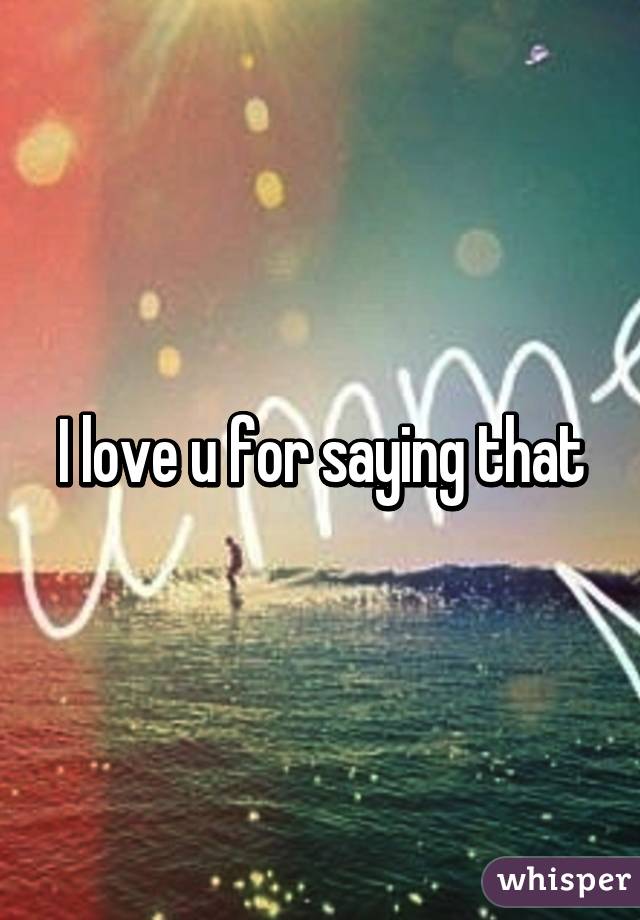 I love u for saying that