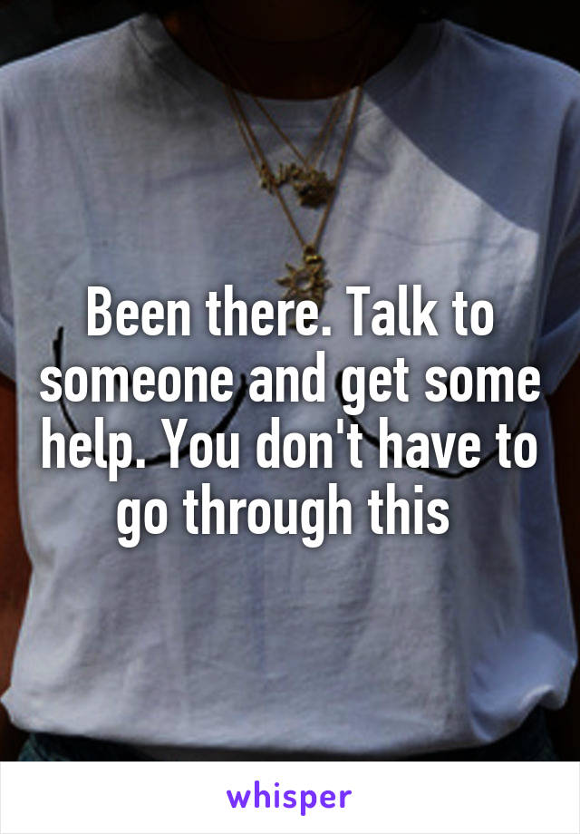Been there. Talk to someone and get some help. You don't have to go through this 