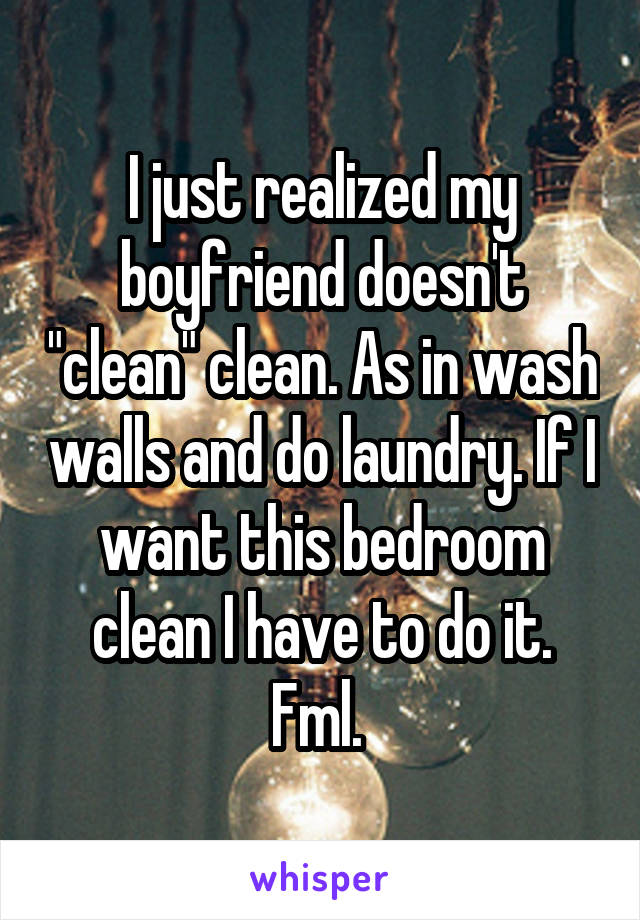 I just realized my boyfriend doesn't "clean" clean. As in wash walls and do laundry. If I want this bedroom clean I have to do it. Fml. 