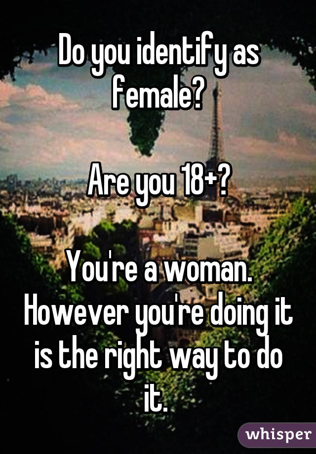 Do you identify as female?

Are you 18+?

You're a woman. However you're doing it is the right way to do it. 