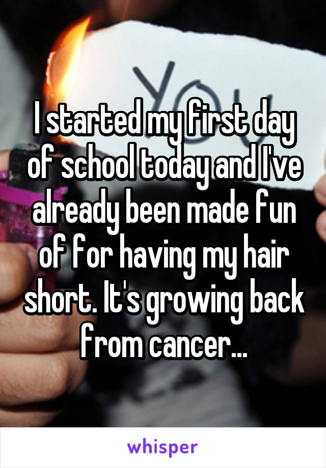 I started my first day of school today and I've already been made fun of for having my hair short. It's growing back from cancer...