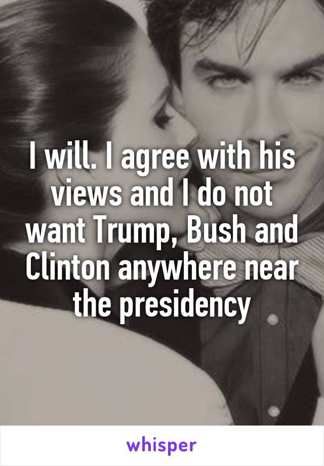 I will. I agree with his views and I do not want Trump, Bush and Clinton anywhere near the presidency