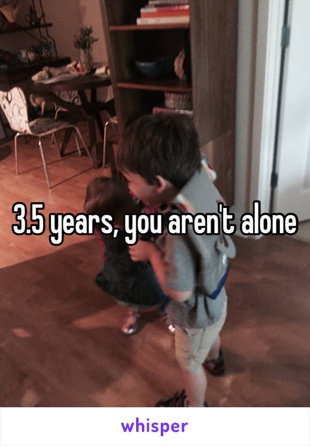 3.5 years, you aren't alone