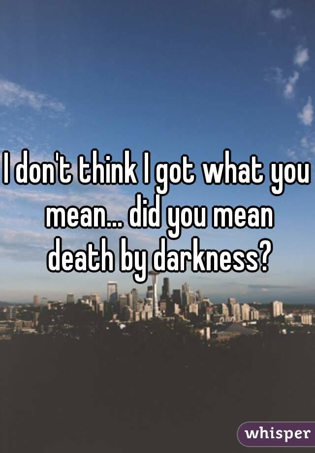 I don't think I got what you mean... did you mean death by darkness?