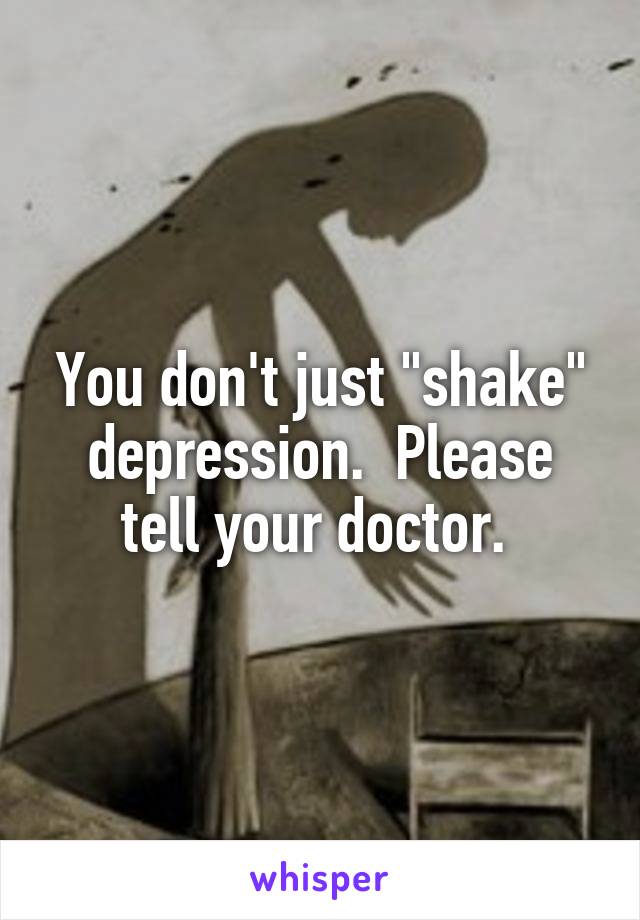 You don't just "shake" depression.  Please tell your doctor. 