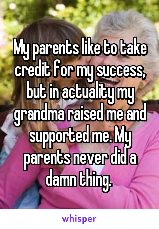 My parents like to take credit for my success, but in actuality my grandma raised me and supported me. My parents never did a damn thing. 