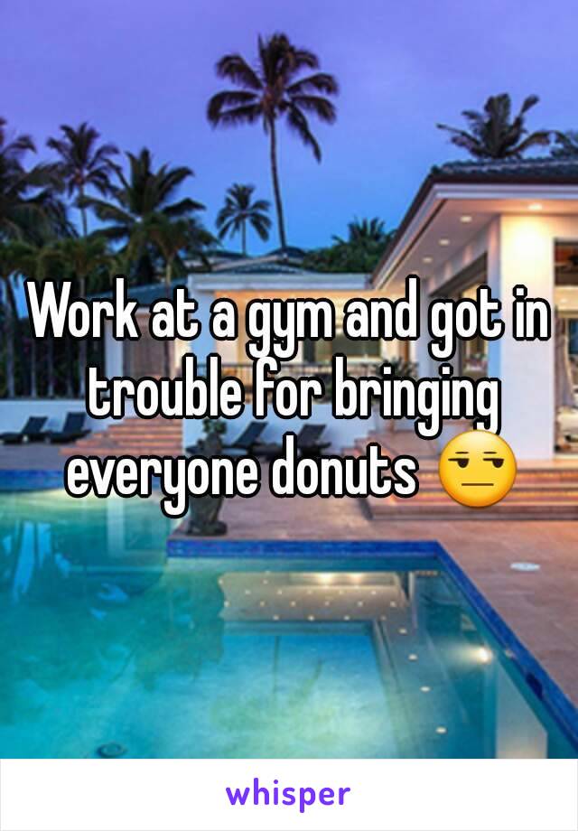 Work at a gym and got in trouble for bringing everyone donuts 😒