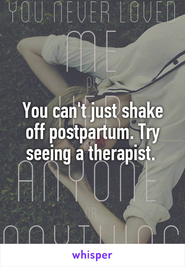 You can't just shake off postpartum. Try seeing a therapist. 