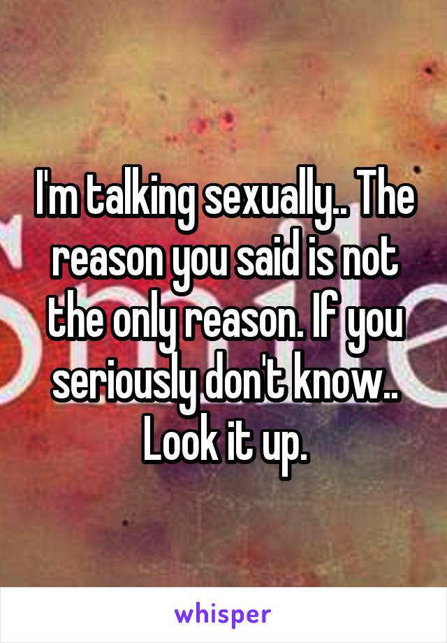 I'm talking sexually.. The reason you said is not the only reason. If you seriously don't know.. Look it up.