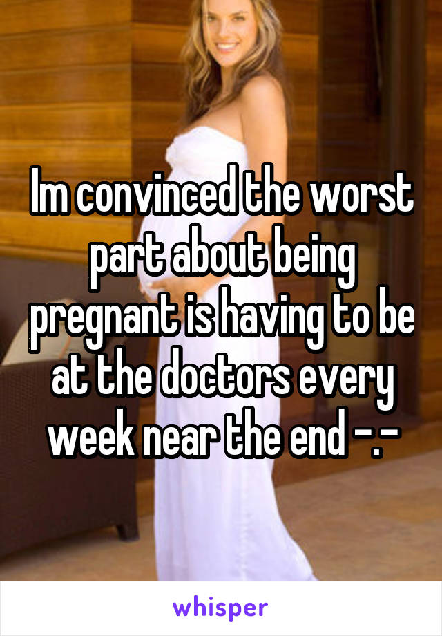 Im convinced the worst part about being pregnant is having to be at the doctors every week near the end -.-