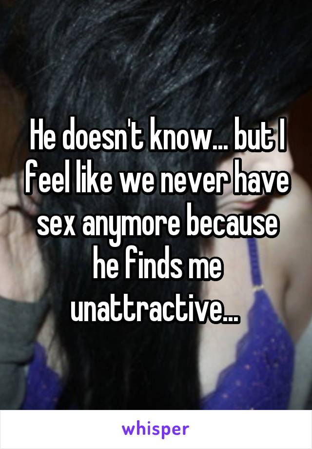 He doesn't know... but I feel like we never have sex anymore because he finds me unattractive... 