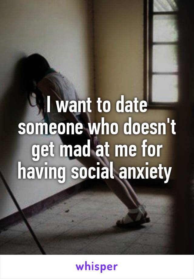 I want to date someone who doesn't get mad at me for having social anxiety 