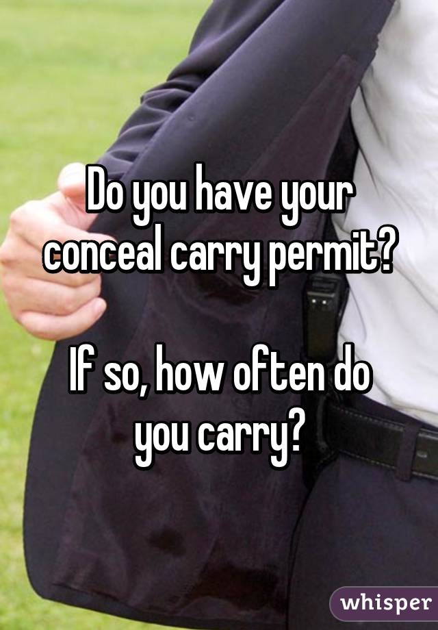 Do you have your conceal carry permit?

If so, how often do you carry?