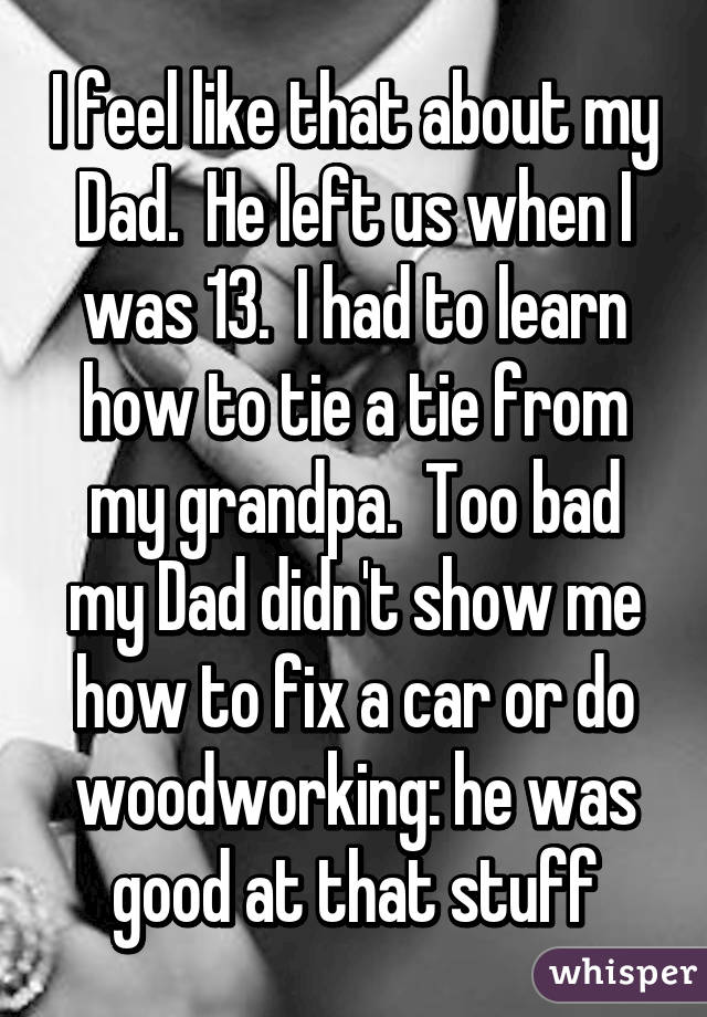 I feel like that about my Dad.  He left us when I was 13.  I had to learn how to tie a tie from my grandpa.  Too bad my Dad didn't show me how to fix a car or do woodworking: he was good at that stuff