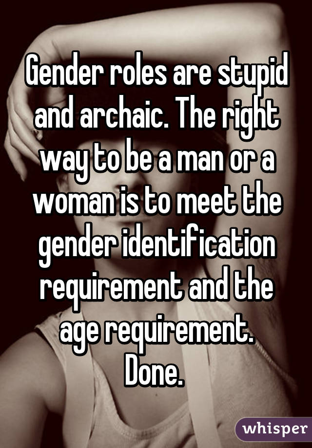 Gender roles are stupid and archaic. The right way to be a man or a woman is to meet the gender identification requirement and the age requirement.
Done. 