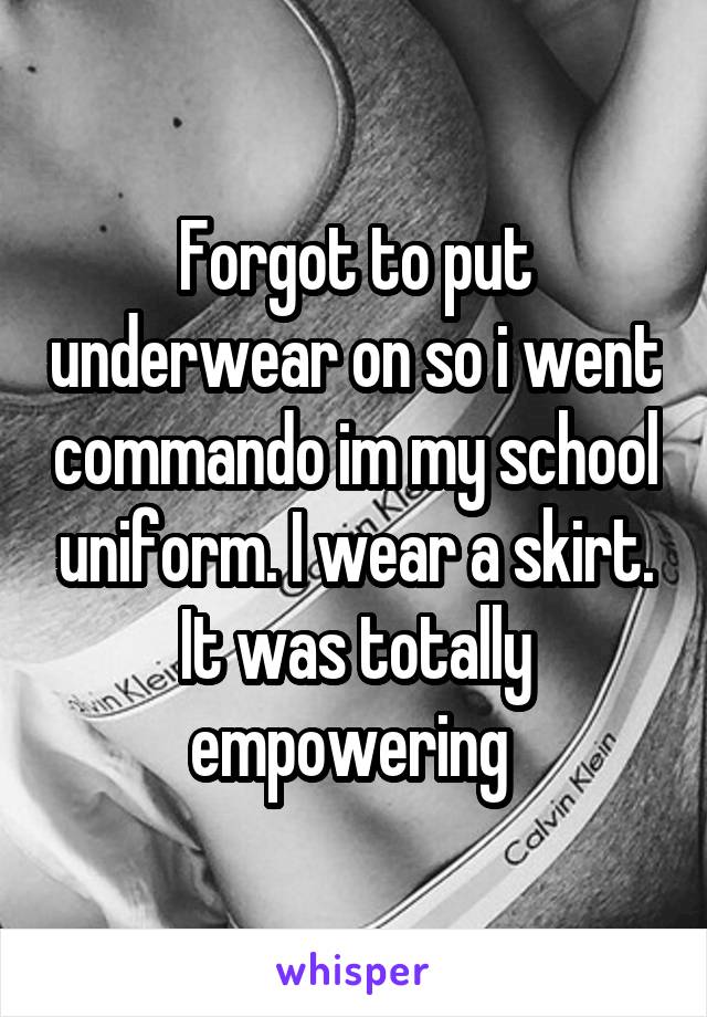 Forgot to put underwear on so i went commando im my school uniform. I wear a skirt. It was totally empowering 