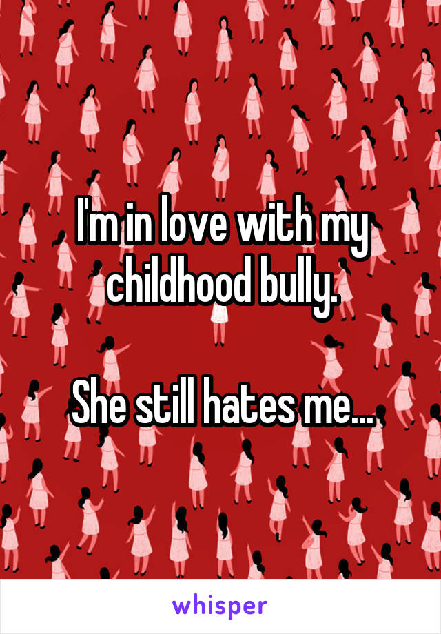 I'm in love with my childhood bully.

She still hates me...