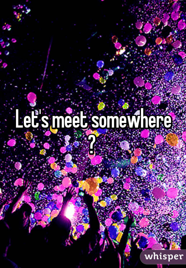 Let's meet somewhere ? 