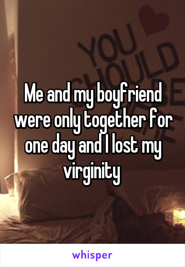 Me and my boyfriend were only together for one day and I lost my virginity 