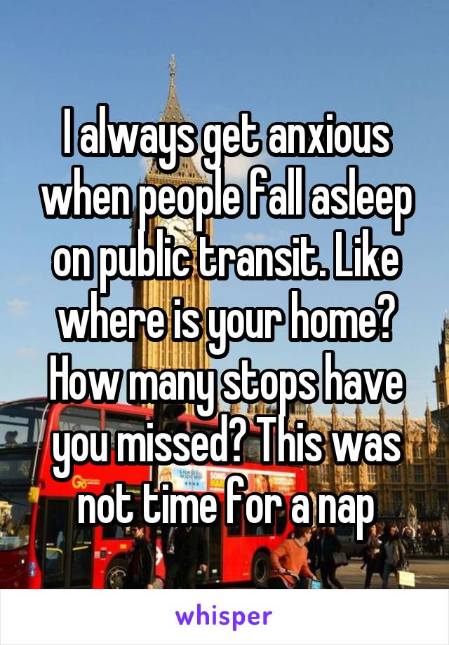 I always get anxious when people fall asleep on public transit. Like where is your home? How many stops have you missed? This was not time for a nap
