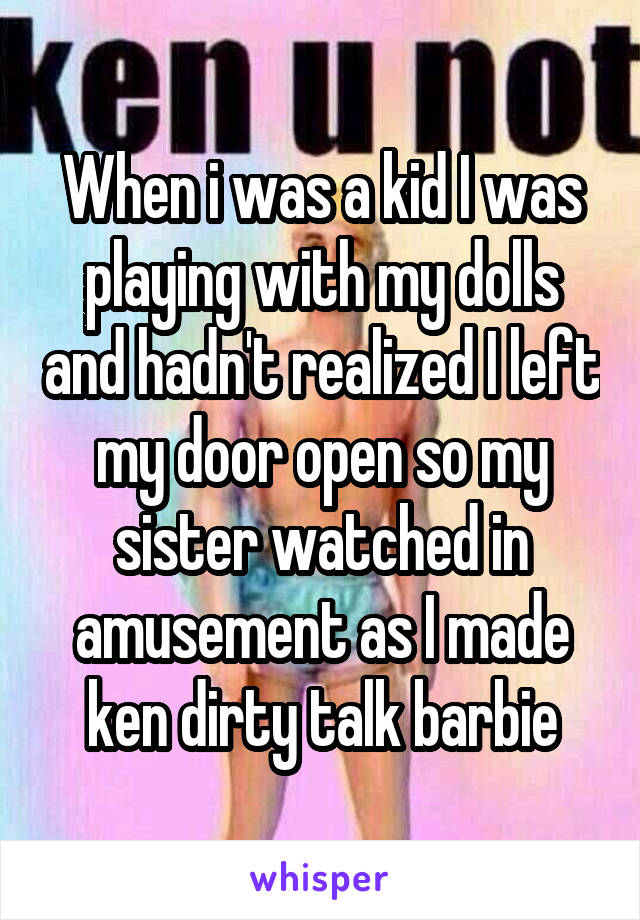 When i was a kid I was playing with my dolls and hadn't realized I left my door open so my sister watched in amusement as I made ken dirty talk barbie