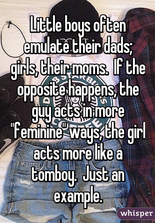 Little boys often emulate their dads; girls, their moms.  If the opposite happens, the guy acts in more "feminine" ways, the girl acts more like a tomboy.  Just an example.