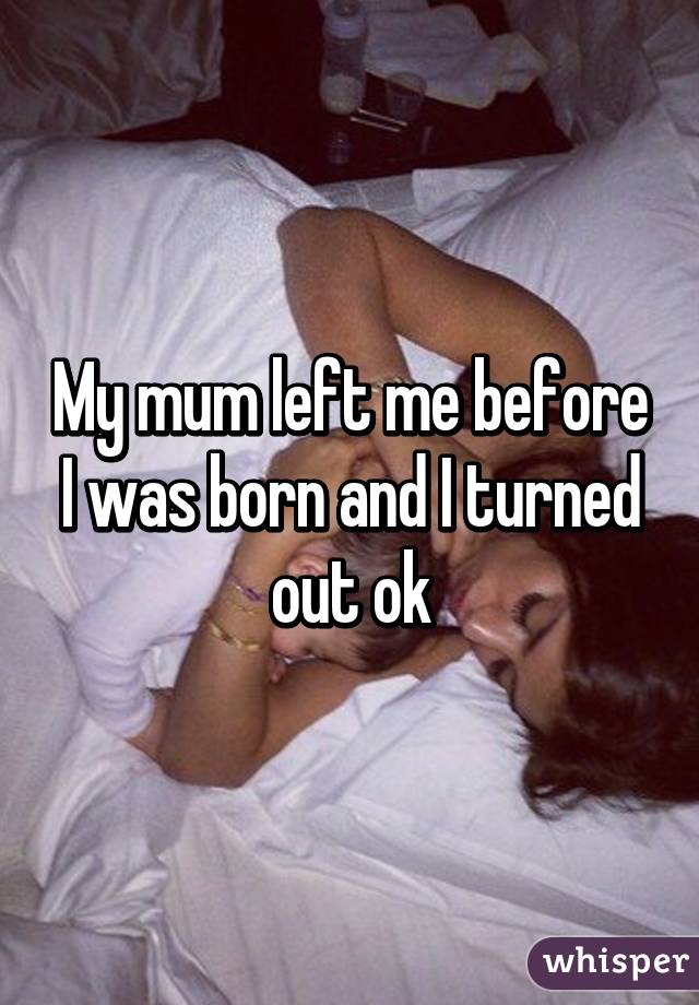 My mum left me before I was born and I turned out ok