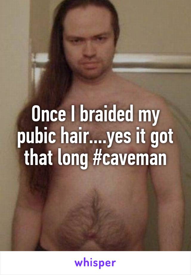 Once I braided my pubic hair....yes it got that long #caveman