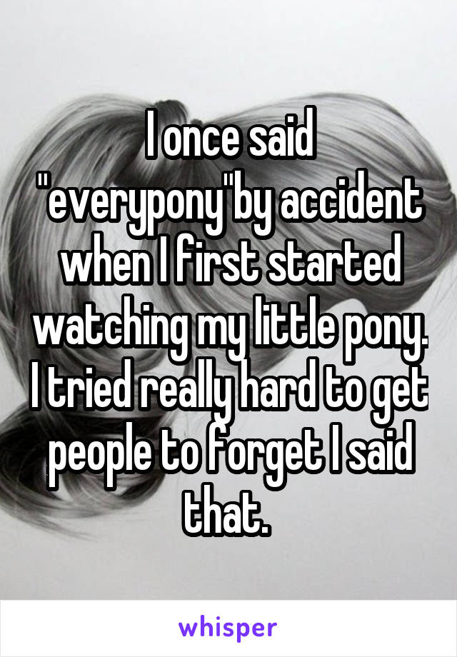 I once said "everypony"by accident when I first started watching my little pony. I tried really hard to get people to forget I said that. 