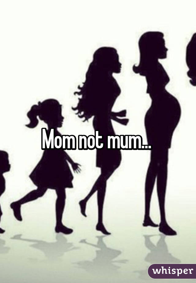 Mom not mum... 