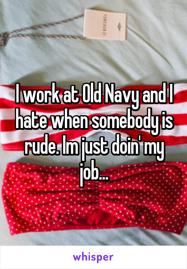 I work at Old Navy and I hate when somebody is rude. Im just doin' my job...