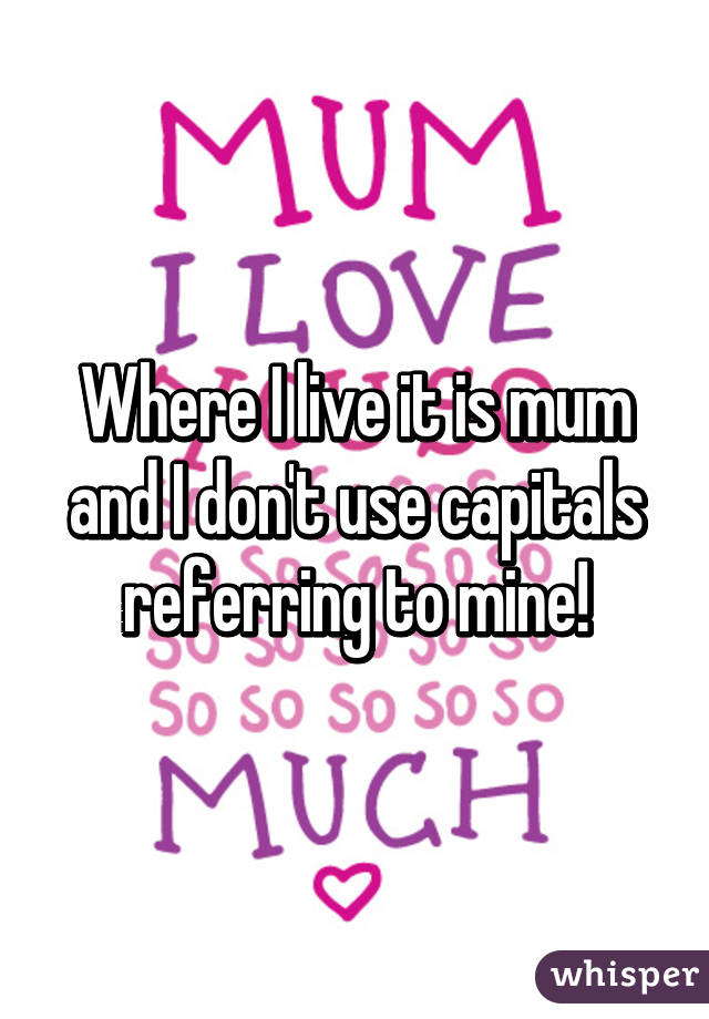 Where I live it is mum and I don't use capitals referring to mine!