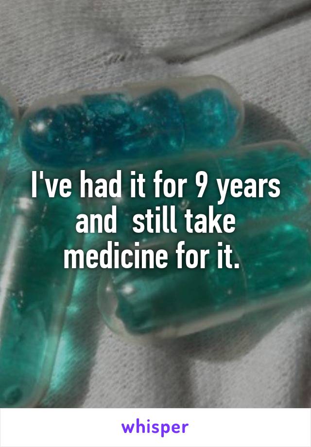 I've had it for 9 years and  still take medicine for it. 